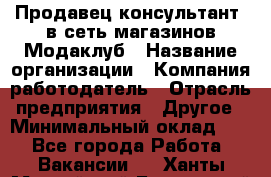 Продавец-консультант. в сеть магазинов Модаклуб › Название организации ­ Компания-работодатель › Отрасль предприятия ­ Другое › Минимальный оклад ­ 1 - Все города Работа » Вакансии   . Ханты-Мансийский,Белоярский г.